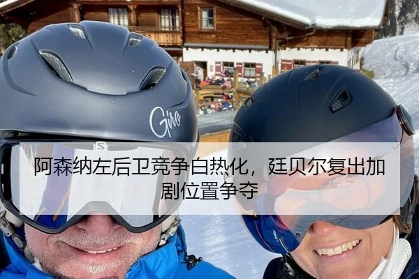阿森纳左后卫竞争白热化，廷贝尔复出加剧位置争夺