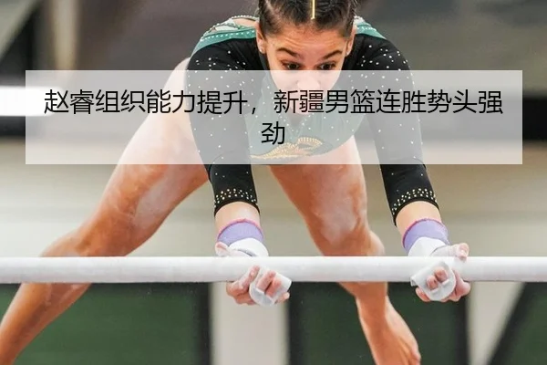 赵睿组织能力提升，新疆男篮连胜势头强劲