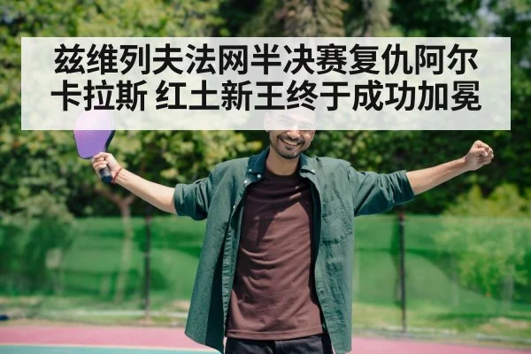 兹维列夫法网半决赛复仇阿尔卡拉斯 红土新王终于成功加冕