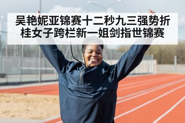 吴艳妮亚锦赛十二秒九三强势折桂女子跨栏新一姐剑指世锦赛