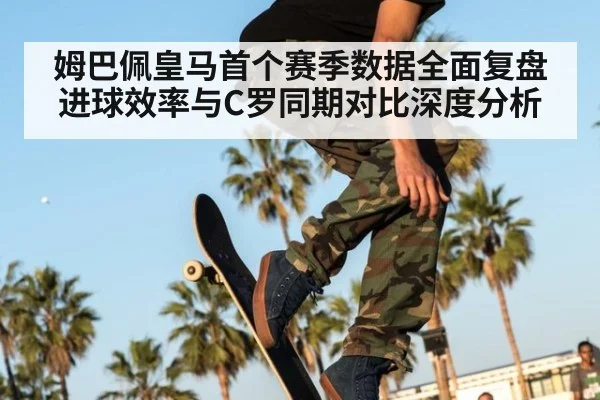 姆巴佩皇马首个赛季数据全面复盘进球效率与C罗同期对比深度分析