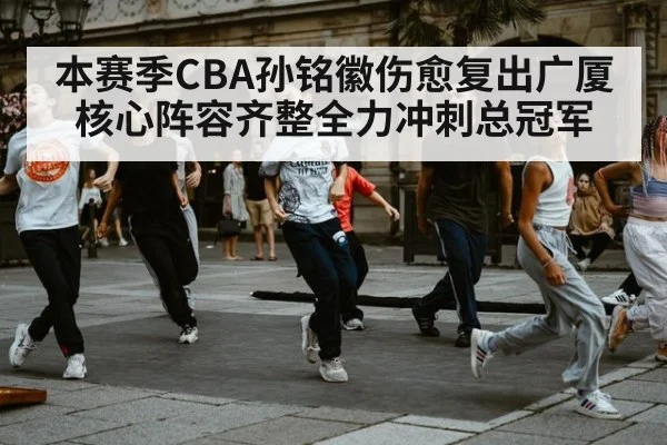 本赛季CBA孙铭徽伤愈复出广厦核心阵容齐整全力冲刺总冠军