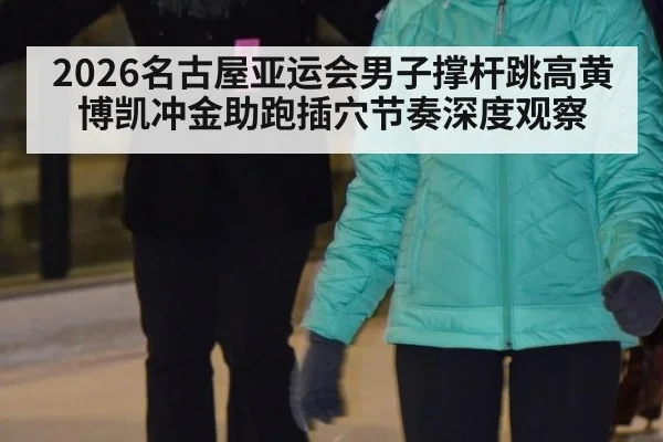 2026名古屋亚运会男子撑杆跳高黄博凯冲金助跑插穴节奏深度观察