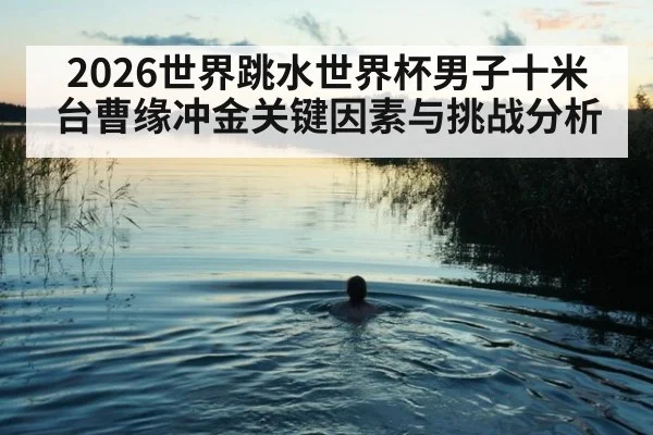 2026世界跳水世界杯男子十米台曹缘冲金关键因素与挑战分析