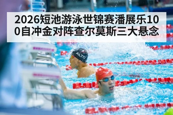 2026短池游泳世锦赛潘展乐100自冲金对阵查尔莫斯三大悬念
